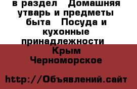  в раздел : Домашняя утварь и предметы быта » Посуда и кухонные принадлежности . Крым,Черноморское